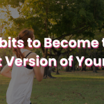 Habits to Become the Best Version of Yourself